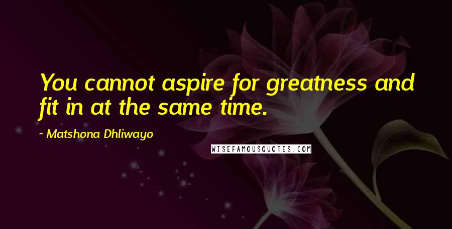 Matshona Dhliwayo Quotes: You cannot aspire for greatness and fit in at the same time.