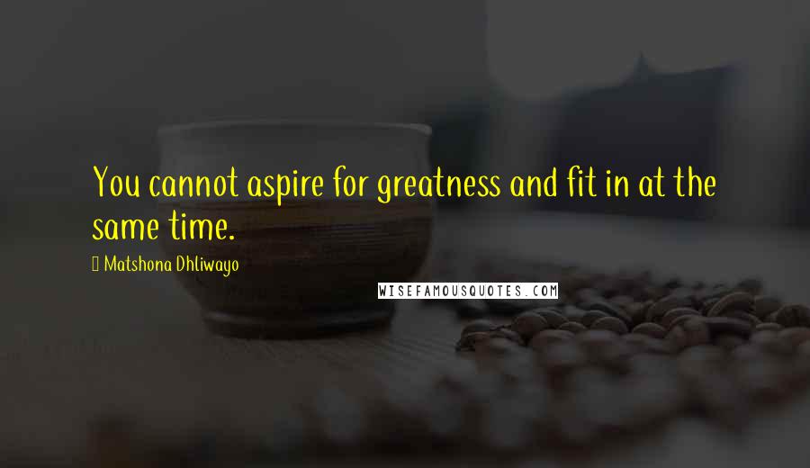 Matshona Dhliwayo Quotes: You cannot aspire for greatness and fit in at the same time.