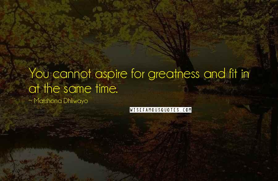 Matshona Dhliwayo Quotes: You cannot aspire for greatness and fit in at the same time.