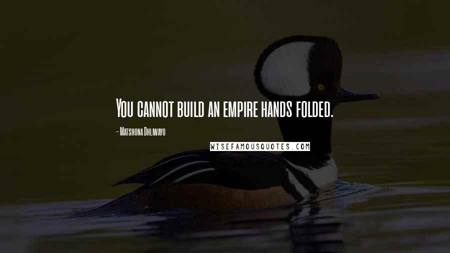 Matshona Dhliwayo Quotes: You cannot build an empire hands folded.