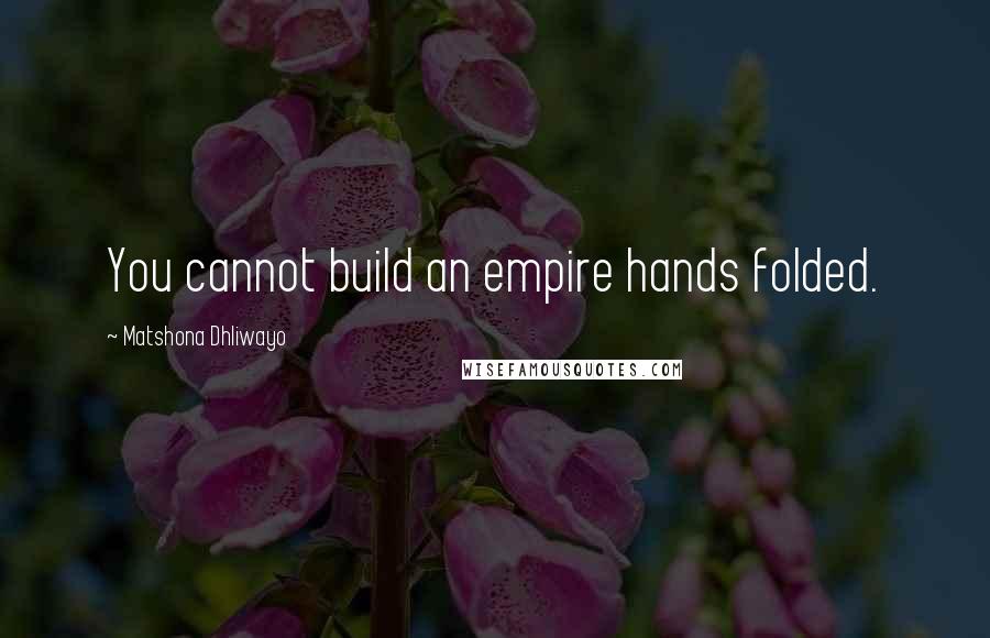 Matshona Dhliwayo Quotes: You cannot build an empire hands folded.