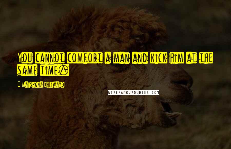 Matshona Dhliwayo Quotes: You cannot comfort a man and kick him at the same time.