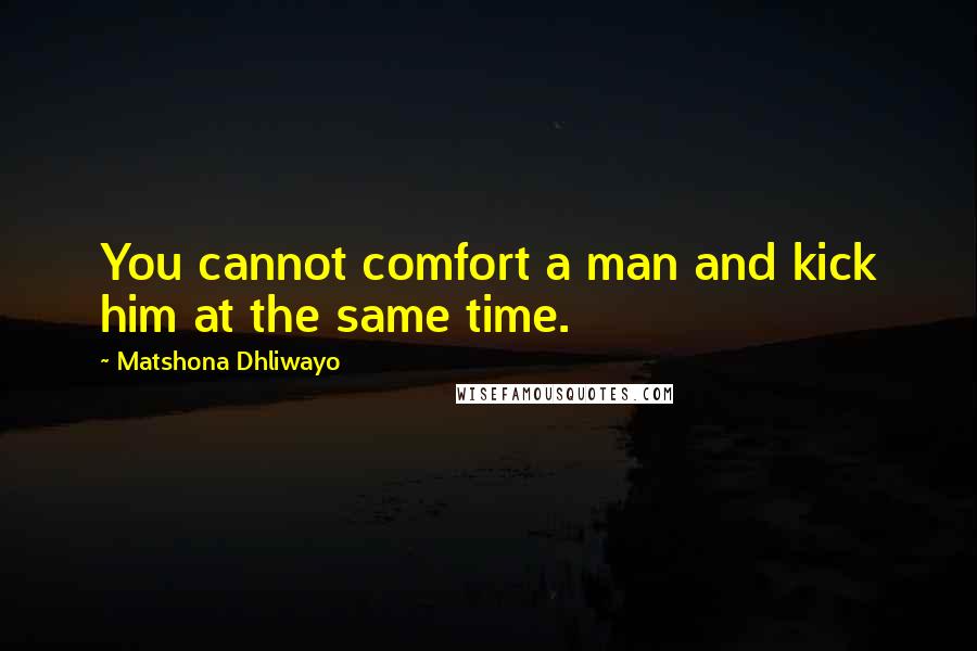 Matshona Dhliwayo Quotes: You cannot comfort a man and kick him at the same time.