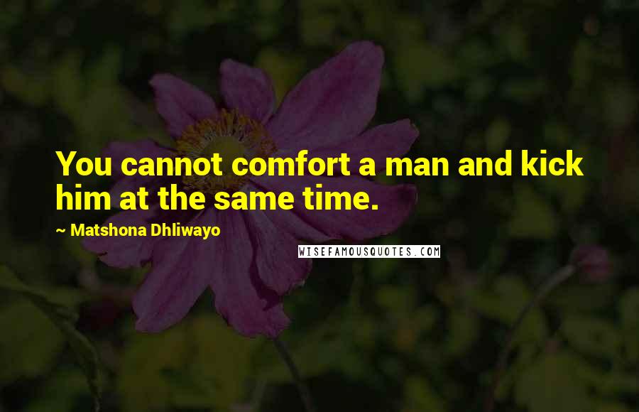 Matshona Dhliwayo Quotes: You cannot comfort a man and kick him at the same time.