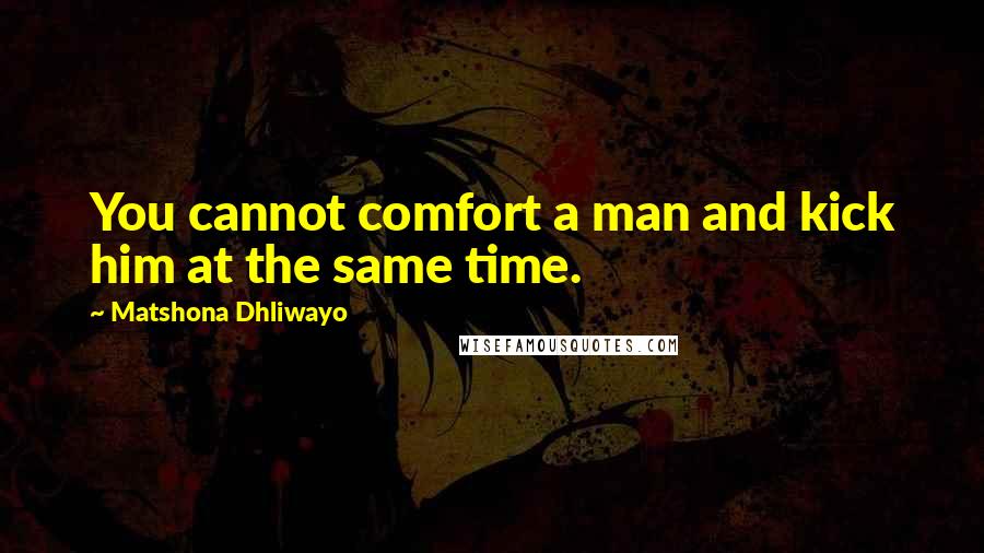 Matshona Dhliwayo Quotes: You cannot comfort a man and kick him at the same time.