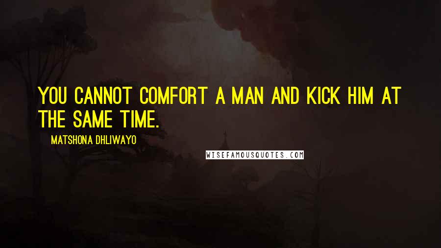 Matshona Dhliwayo Quotes: You cannot comfort a man and kick him at the same time.