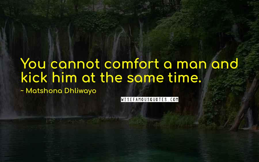 Matshona Dhliwayo Quotes: You cannot comfort a man and kick him at the same time.