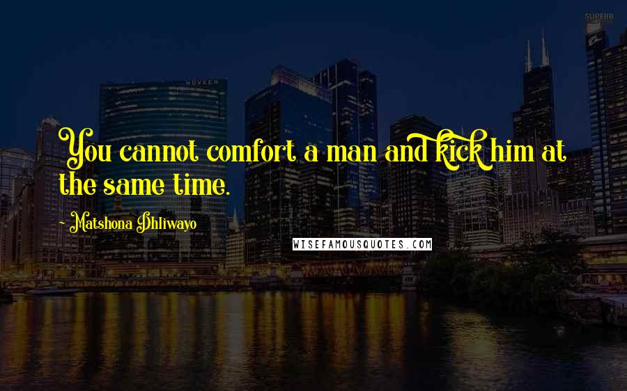 Matshona Dhliwayo Quotes: You cannot comfort a man and kick him at the same time.