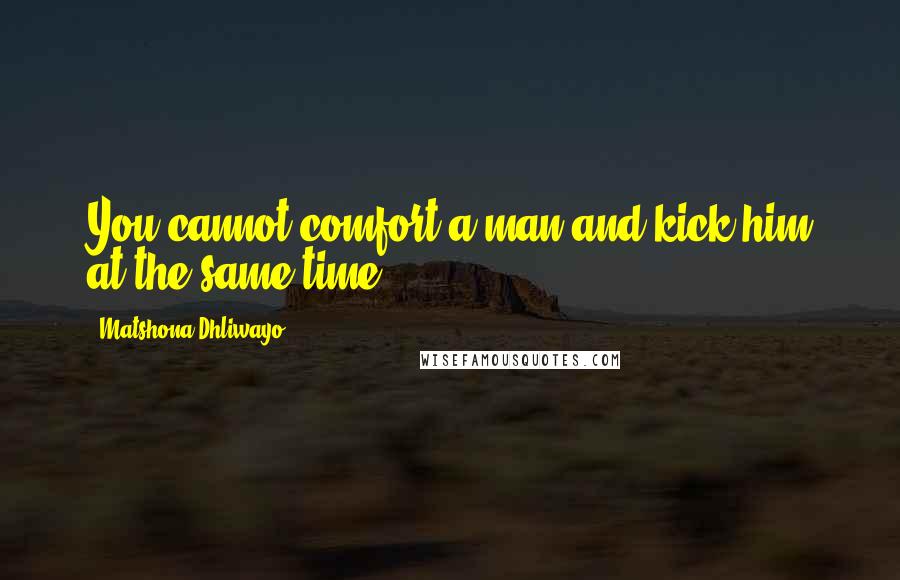 Matshona Dhliwayo Quotes: You cannot comfort a man and kick him at the same time.