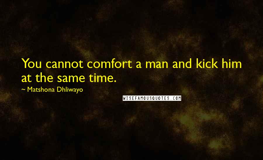 Matshona Dhliwayo Quotes: You cannot comfort a man and kick him at the same time.