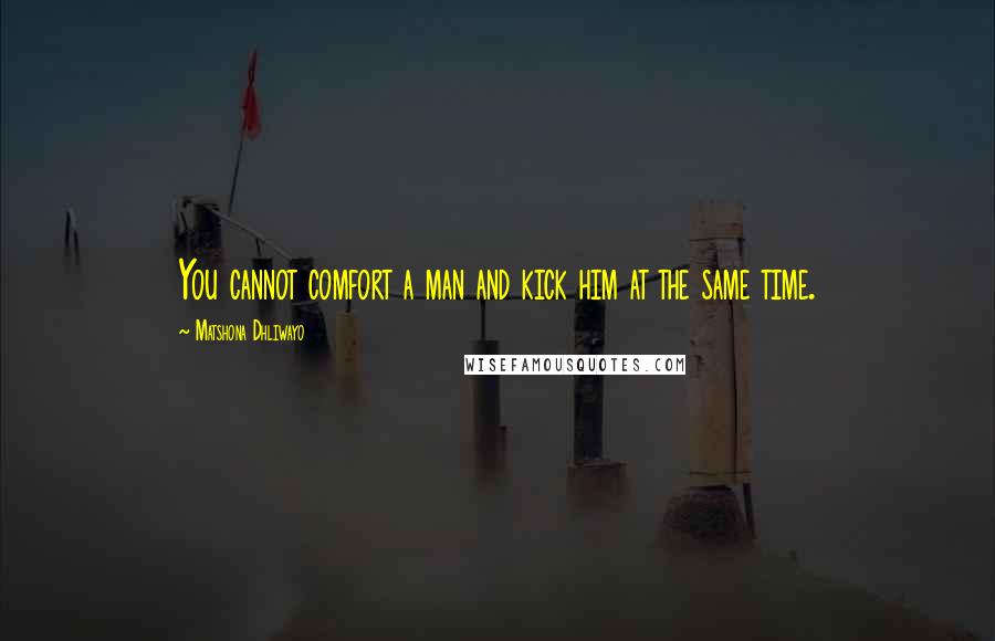 Matshona Dhliwayo Quotes: You cannot comfort a man and kick him at the same time.