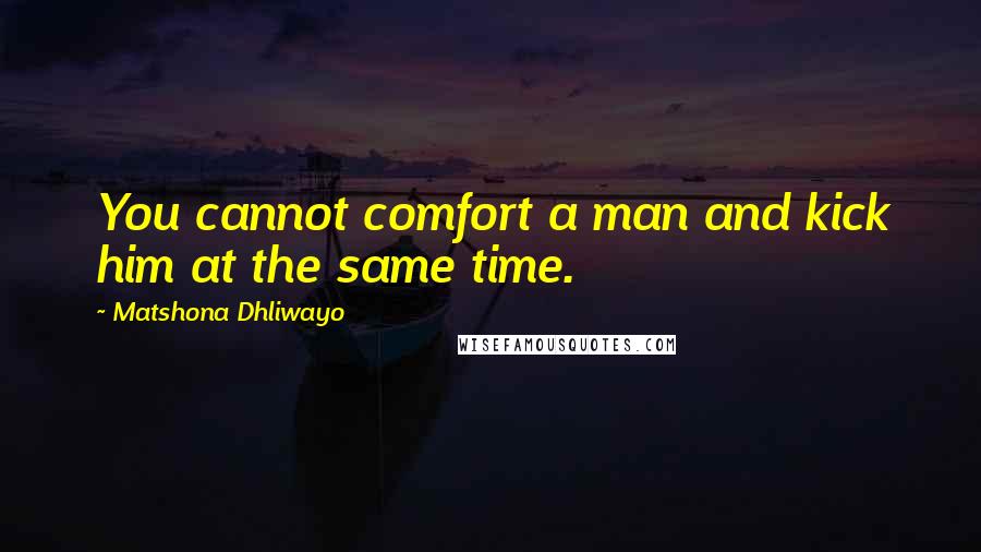 Matshona Dhliwayo Quotes: You cannot comfort a man and kick him at the same time.
