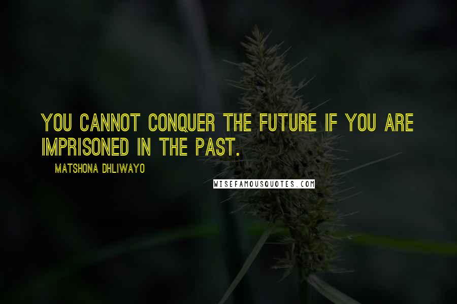 Matshona Dhliwayo Quotes: You cannot conquer the future if you are imprisoned in the past.
