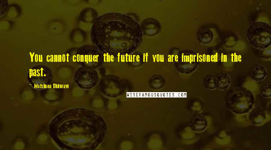 Matshona Dhliwayo Quotes: You cannot conquer the future if you are imprisoned in the past.