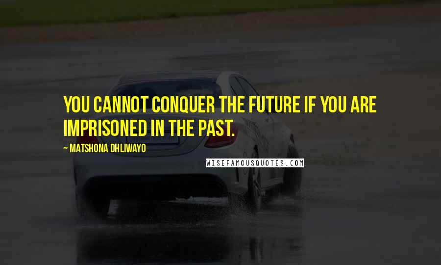 Matshona Dhliwayo Quotes: You cannot conquer the future if you are imprisoned in the past.