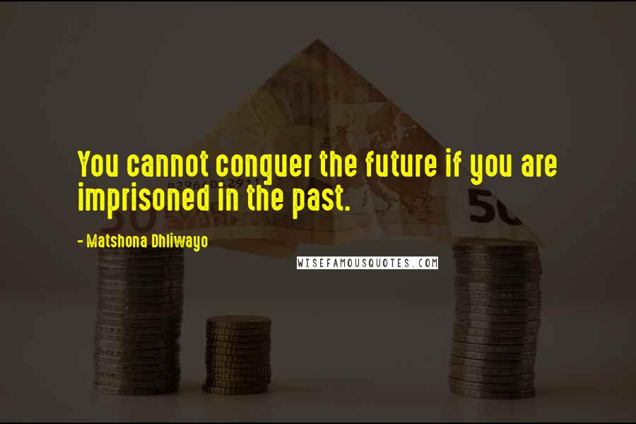 Matshona Dhliwayo Quotes: You cannot conquer the future if you are imprisoned in the past.