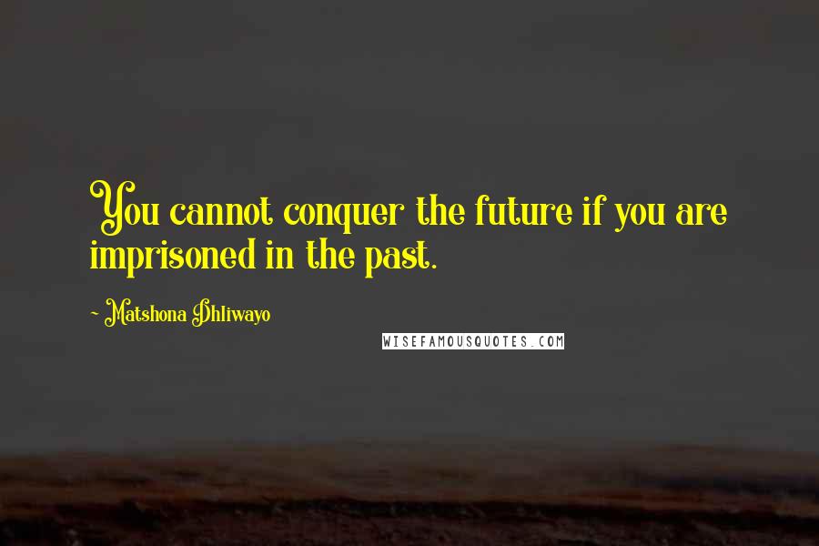 Matshona Dhliwayo Quotes: You cannot conquer the future if you are imprisoned in the past.