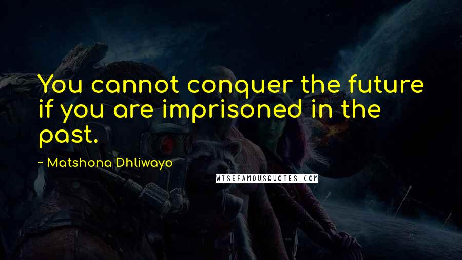 Matshona Dhliwayo Quotes: You cannot conquer the future if you are imprisoned in the past.