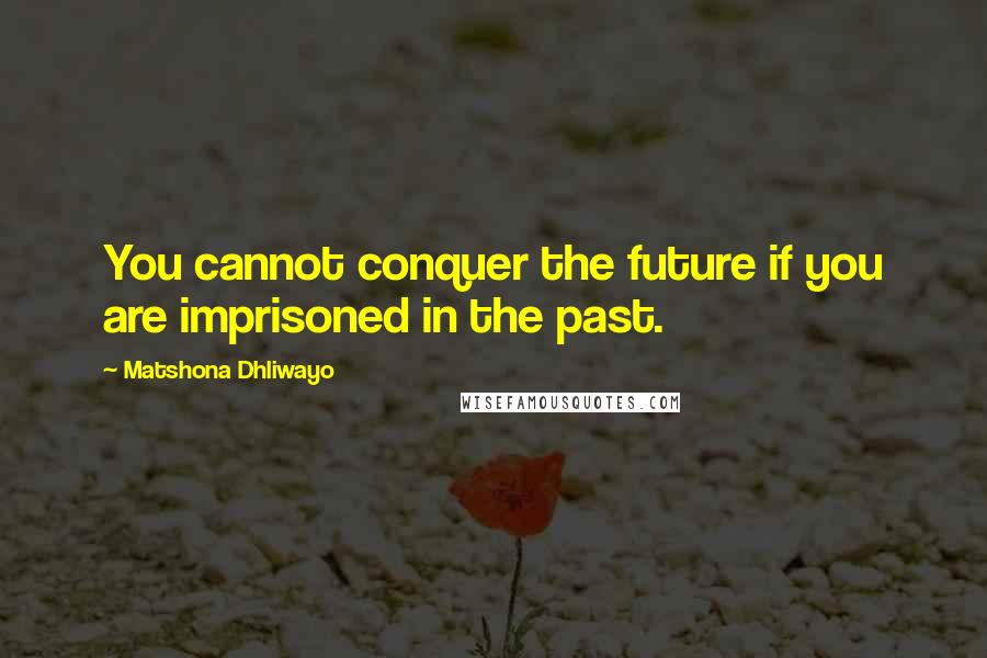 Matshona Dhliwayo Quotes: You cannot conquer the future if you are imprisoned in the past.