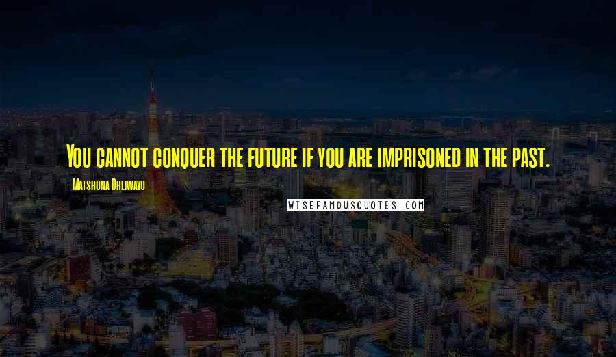 Matshona Dhliwayo Quotes: You cannot conquer the future if you are imprisoned in the past.
