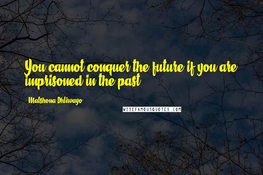 Matshona Dhliwayo Quotes: You cannot conquer the future if you are imprisoned in the past.