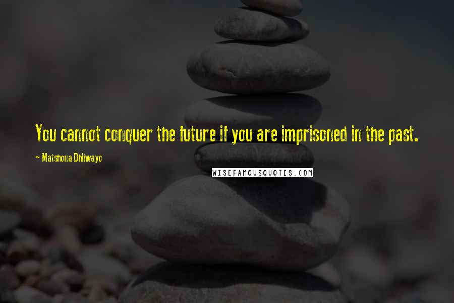 Matshona Dhliwayo Quotes: You cannot conquer the future if you are imprisoned in the past.