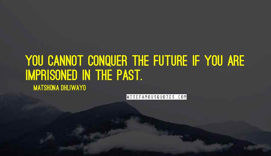 Matshona Dhliwayo Quotes: You cannot conquer the future if you are imprisoned in the past.
