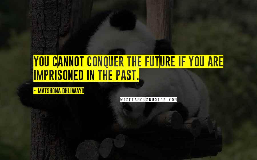 Matshona Dhliwayo Quotes: You cannot conquer the future if you are imprisoned in the past.