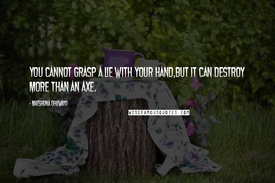 Matshona Dhliwayo Quotes: You cannot grasp a lie with your hand,but it can destroy more than an axe.