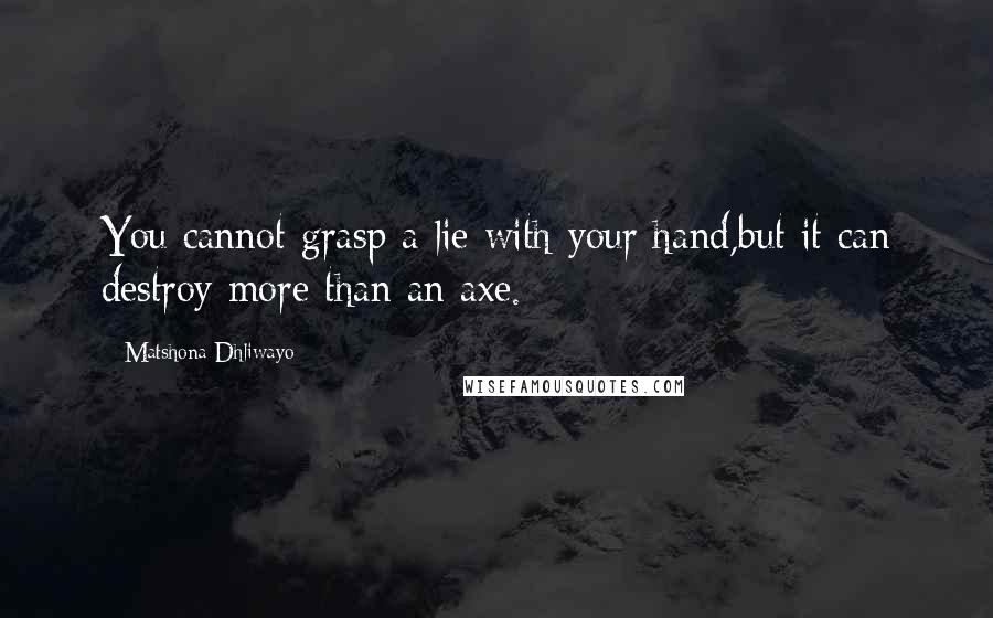 Matshona Dhliwayo Quotes: You cannot grasp a lie with your hand,but it can destroy more than an axe.