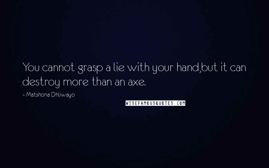 Matshona Dhliwayo Quotes: You cannot grasp a lie with your hand,but it can destroy more than an axe.