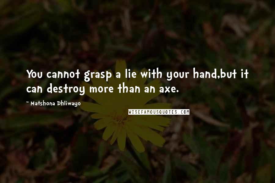 Matshona Dhliwayo Quotes: You cannot grasp a lie with your hand,but it can destroy more than an axe.