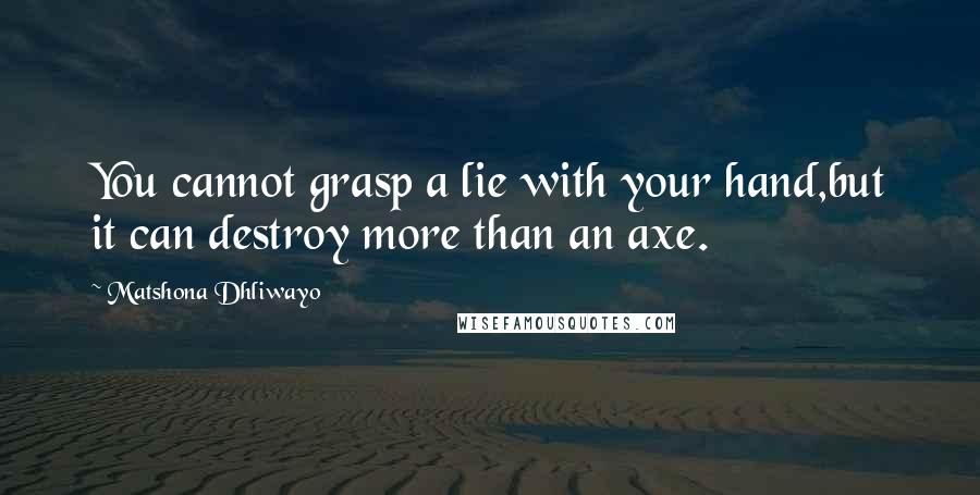 Matshona Dhliwayo Quotes: You cannot grasp a lie with your hand,but it can destroy more than an axe.