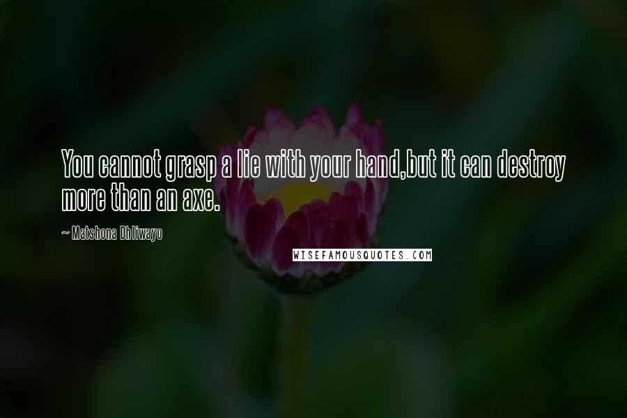 Matshona Dhliwayo Quotes: You cannot grasp a lie with your hand,but it can destroy more than an axe.