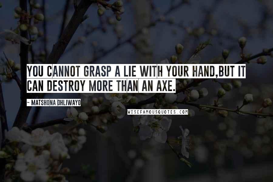 Matshona Dhliwayo Quotes: You cannot grasp a lie with your hand,but it can destroy more than an axe.