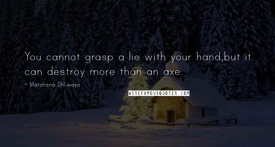 Matshona Dhliwayo Quotes: You cannot grasp a lie with your hand,but it can destroy more than an axe.