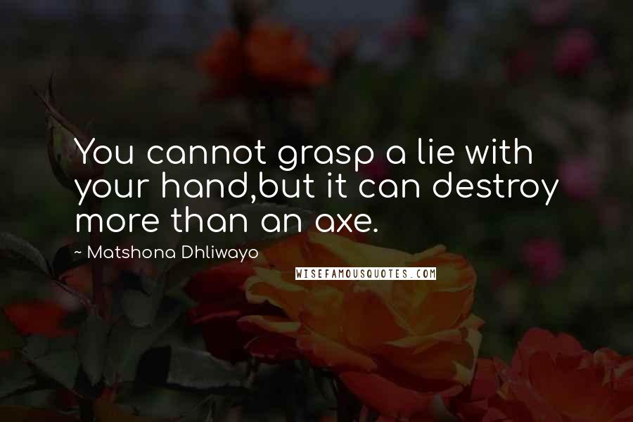 Matshona Dhliwayo Quotes: You cannot grasp a lie with your hand,but it can destroy more than an axe.