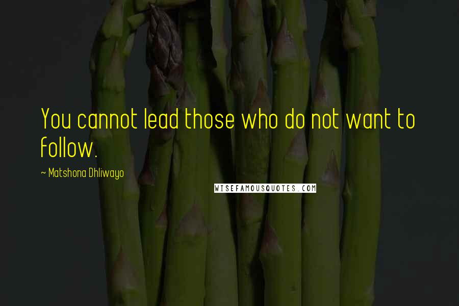 Matshona Dhliwayo Quotes: You cannot lead those who do not want to follow.