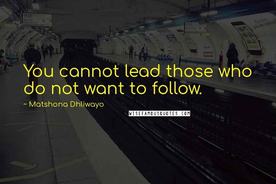 Matshona Dhliwayo Quotes: You cannot lead those who do not want to follow.