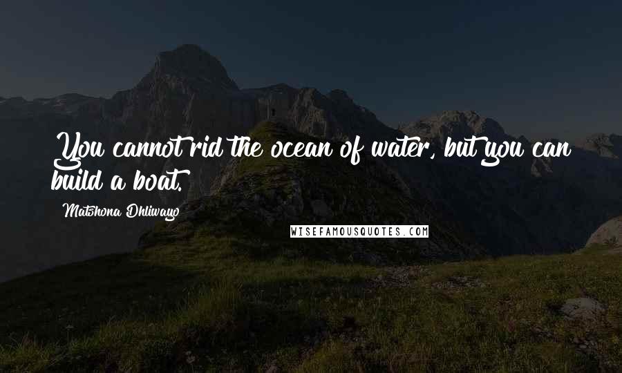 Matshona Dhliwayo Quotes: You cannot rid the ocean of water, but you can build a boat.