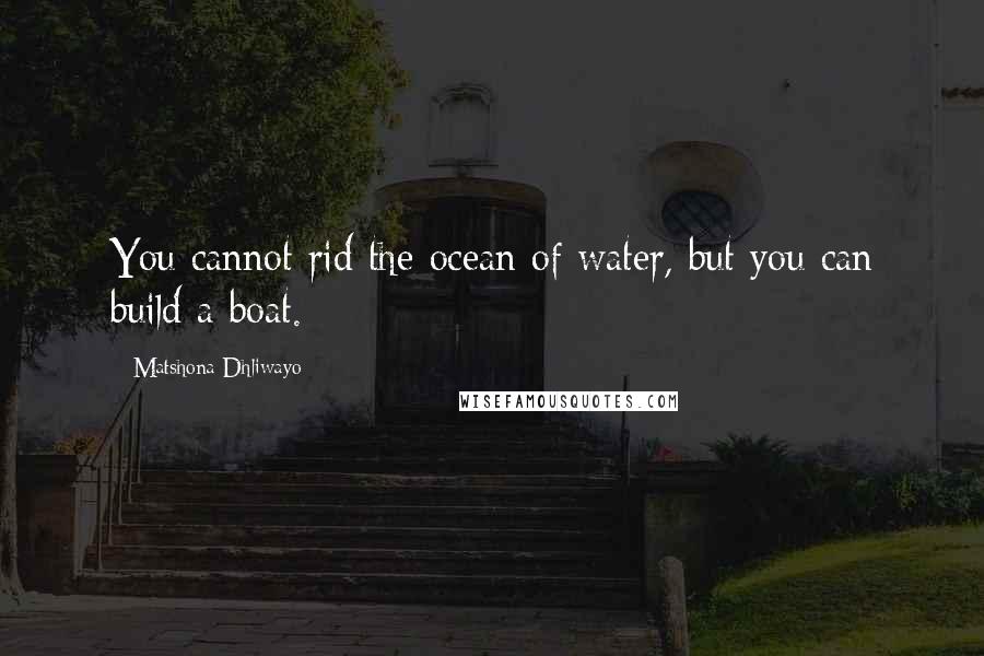 Matshona Dhliwayo Quotes: You cannot rid the ocean of water, but you can build a boat.