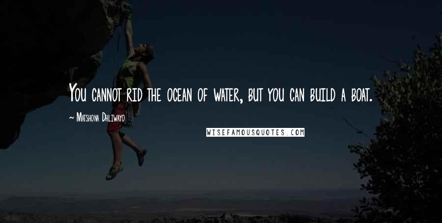 Matshona Dhliwayo Quotes: You cannot rid the ocean of water, but you can build a boat.