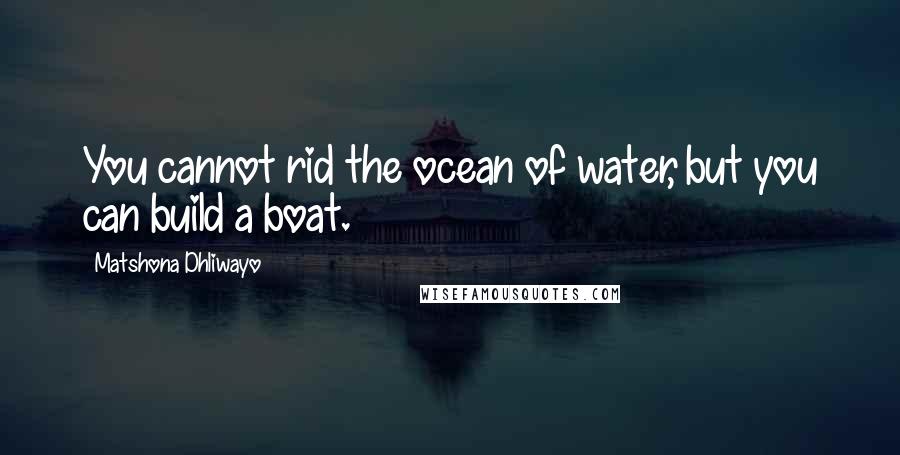 Matshona Dhliwayo Quotes: You cannot rid the ocean of water, but you can build a boat.