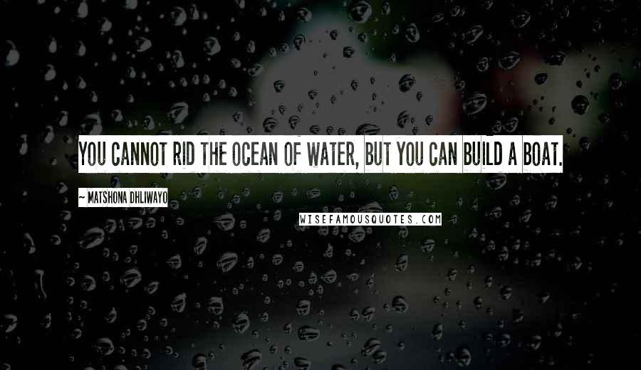 Matshona Dhliwayo Quotes: You cannot rid the ocean of water, but you can build a boat.