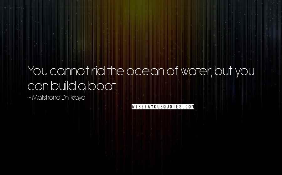 Matshona Dhliwayo Quotes: You cannot rid the ocean of water, but you can build a boat.