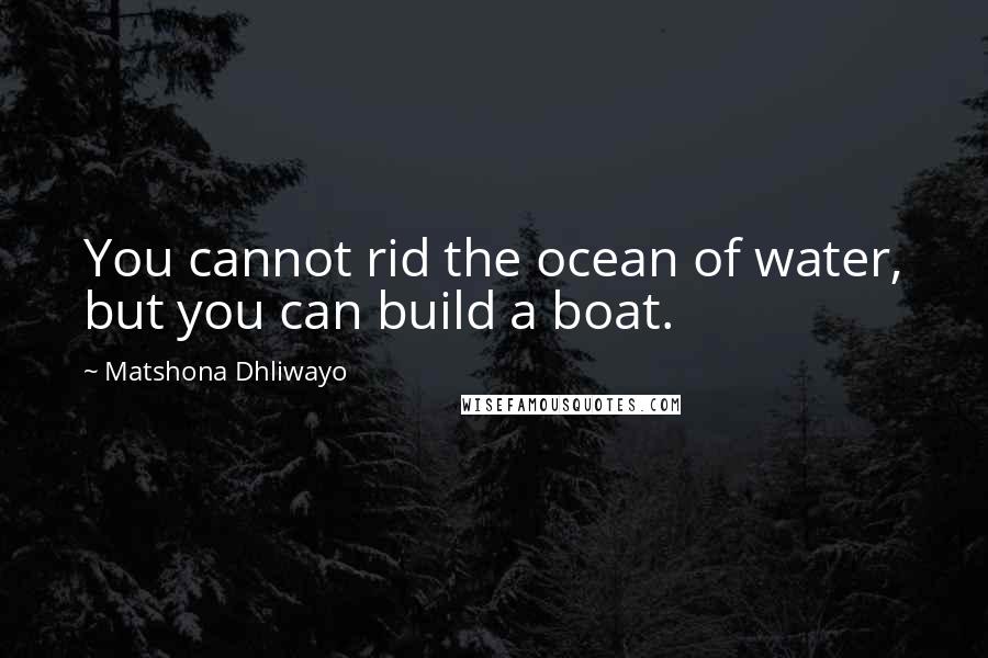 Matshona Dhliwayo Quotes: You cannot rid the ocean of water, but you can build a boat.