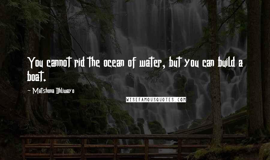 Matshona Dhliwayo Quotes: You cannot rid the ocean of water, but you can build a boat.