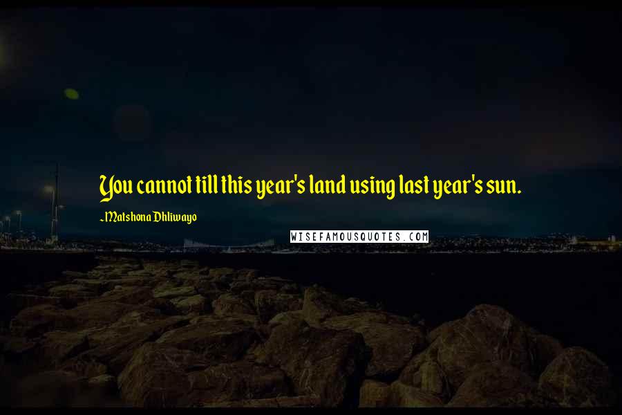 Matshona Dhliwayo Quotes: You cannot till this year's land using last year's sun.