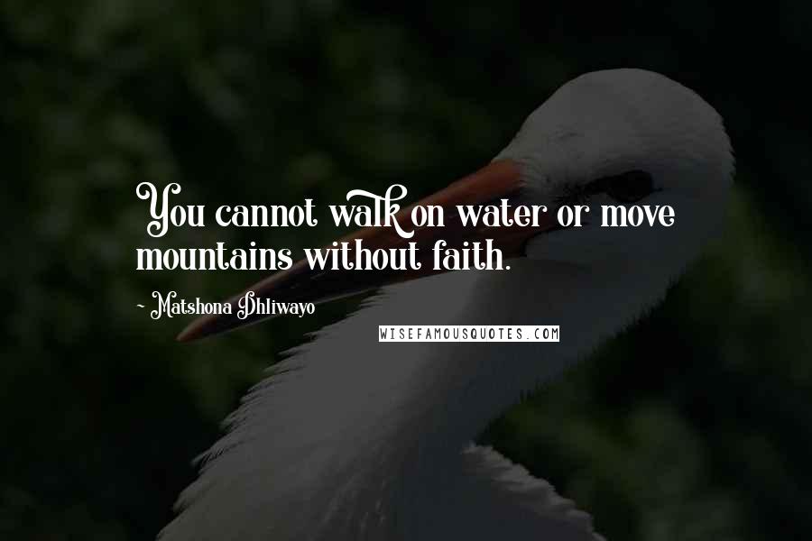 Matshona Dhliwayo Quotes: You cannot walk on water or move mountains without faith.