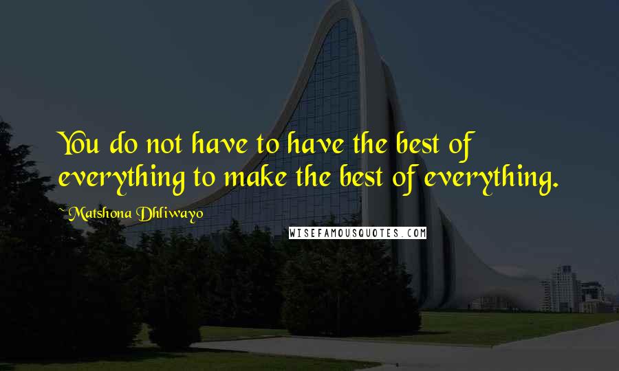 Matshona Dhliwayo Quotes: You do not have to have the best of everything to make the best of everything.